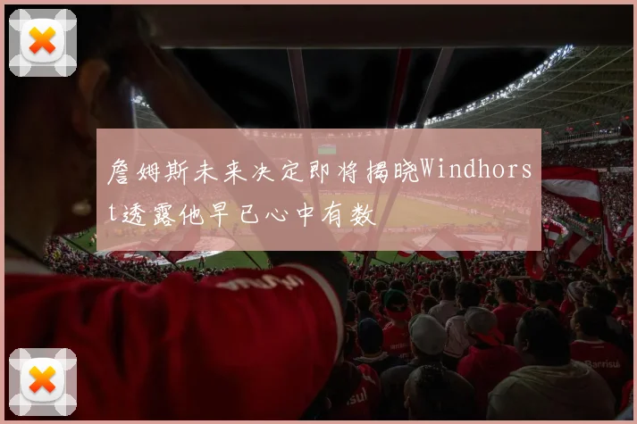 詹姆斯未来决定即将揭晓Windhorst透露他早已心中有数