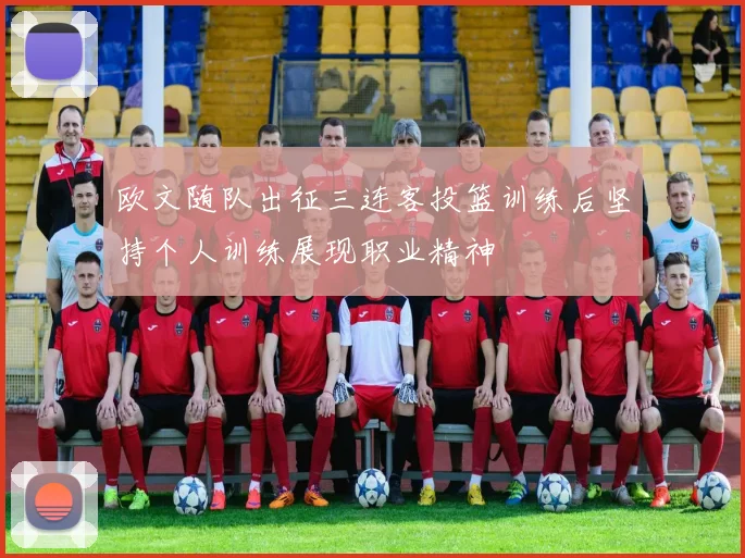 欧文随队出征三连客投篮训练后坚持个人训练展现职业精神