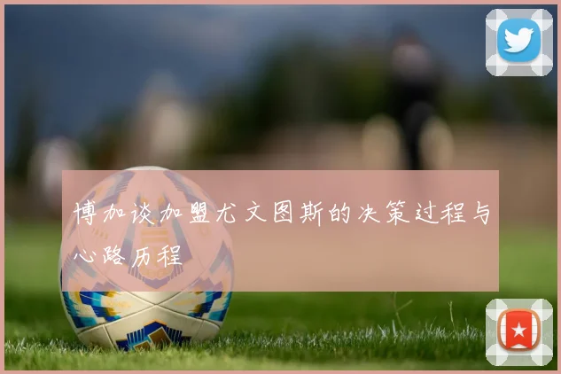 博加谈加盟尤文图斯的决策过程与心路历程