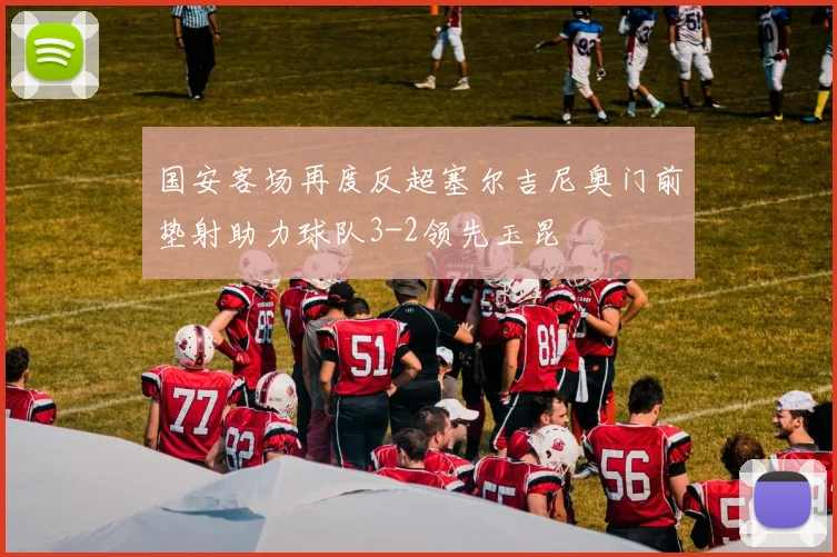 国安客场再度反超塞尔吉尼奥门前垫射助力球队3-2领先玉昆
