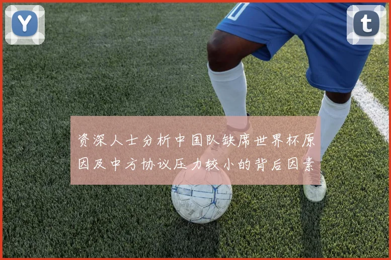 资深人士分析中国队缺席世界杯原因及中方协议压力较小的背后因素