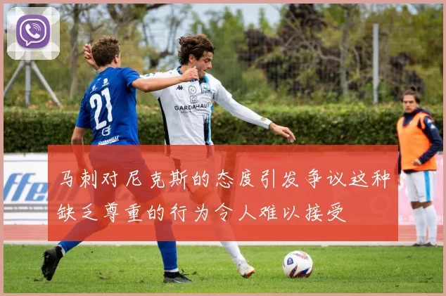 马刺对尼克斯的态度引发争议这种缺乏尊重的行为令人难以接受