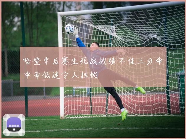 哈登季后赛生死战战绩不佳三分命中率低迷令人担忧