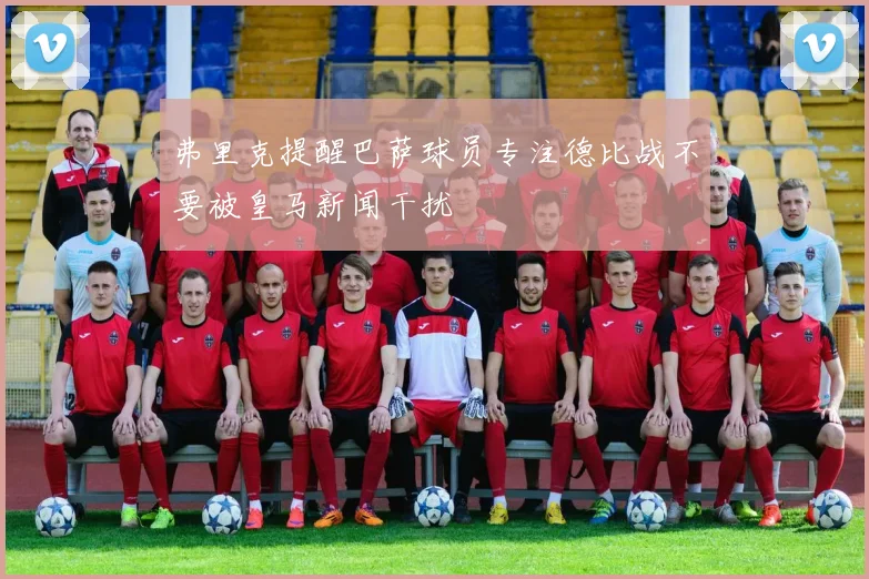 弗里克提醒巴萨球员专注德比战不要被皇马新闻干扰