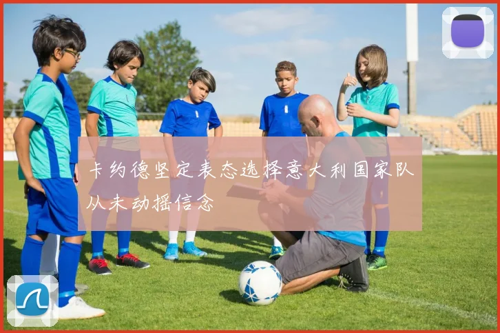 卡约德坚定表态选择意大利国家队从未动摇信念