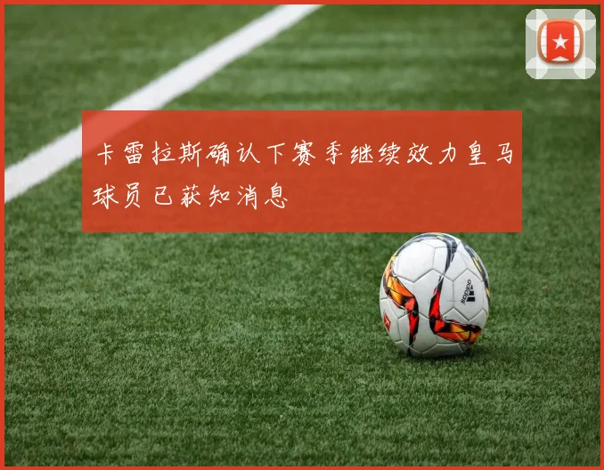 卡雷拉斯确认下赛季继续效力皇马球员已获知消息