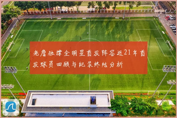 老詹独撑全明星首发阵容近21年首发球员回顾与纪录终结分析