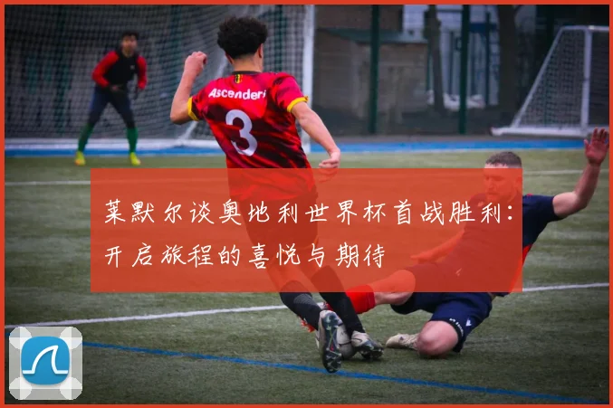 莱默尔谈奥地利世界杯首战胜利：开启旅程的喜悦与期待