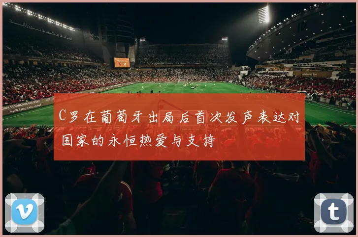 C罗在葡萄牙出局后首次发声表达对国家的永恒热爱与支持