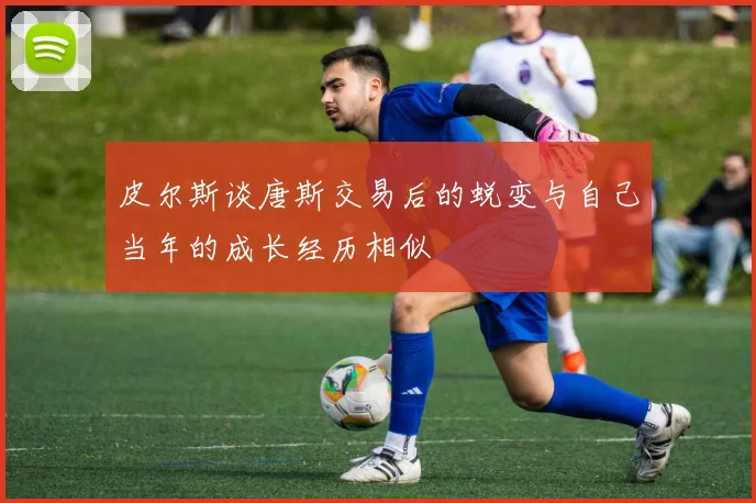 皮尔斯谈唐斯交易后的蜕变与自己当年的成长经历相似