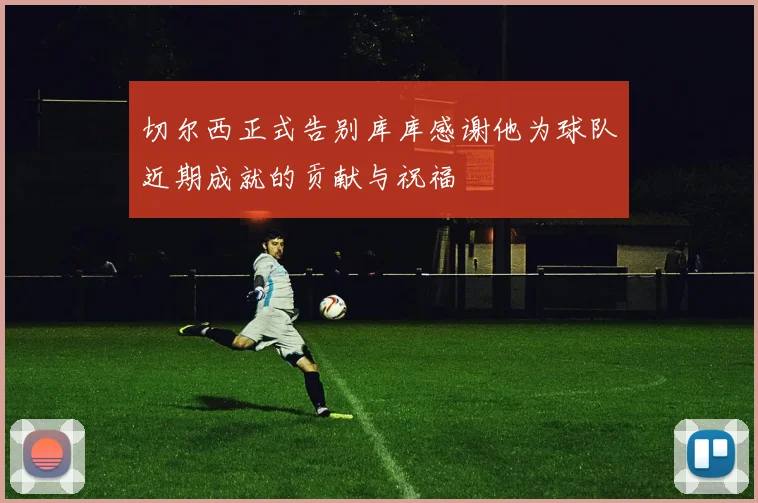 切尔西正式告别库库感谢他为球队近期成就的贡献与祝福