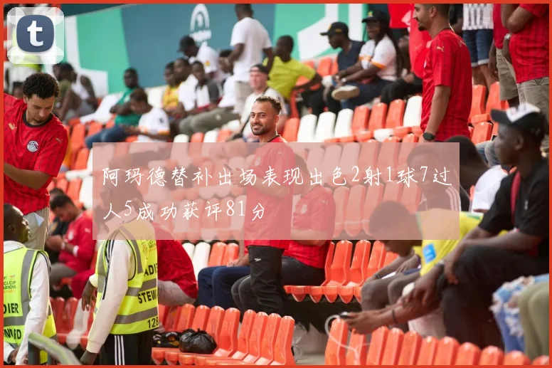阿玛德替补出场表现出色2射1球7过人5成功获评81分