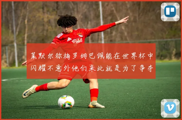 莱默尔称梅罗姆巴佩能在世界杯中闪耀不意外他们来此就是为了争夺最佳球员