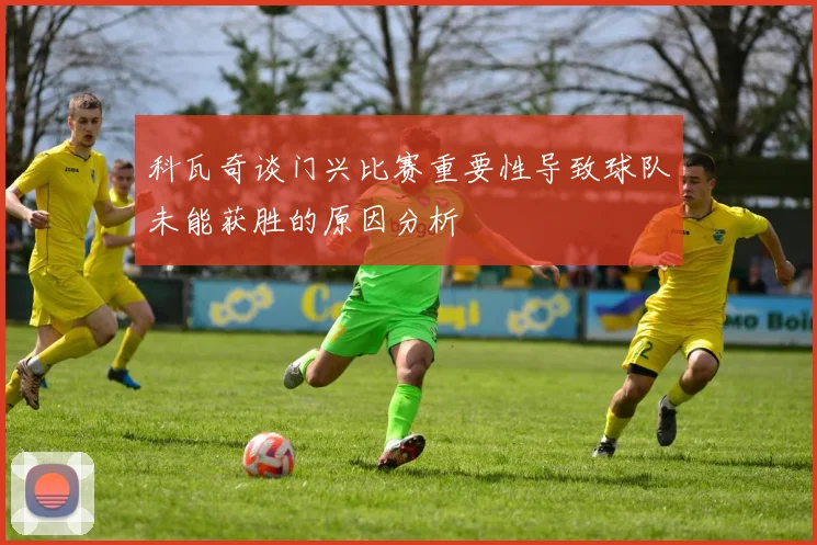 科瓦奇谈门兴比赛重要性导致球队未能获胜的原因分析