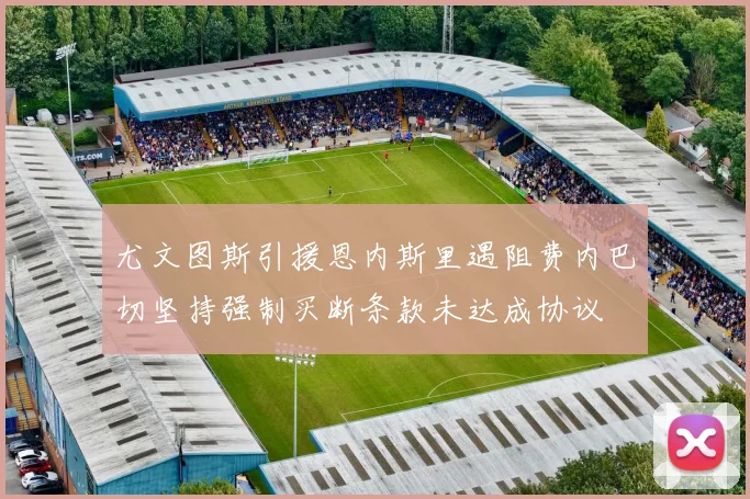 尤文图斯引援恩内斯里遇阻费内巴切坚持强制买断条款未达成协议