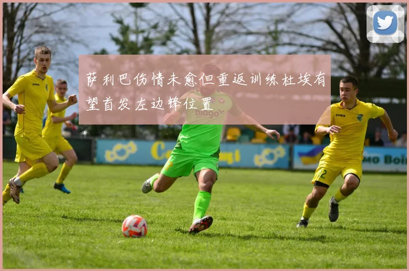 萨利巴伤情未愈但重返训练杜埃有望首发左边锋位置