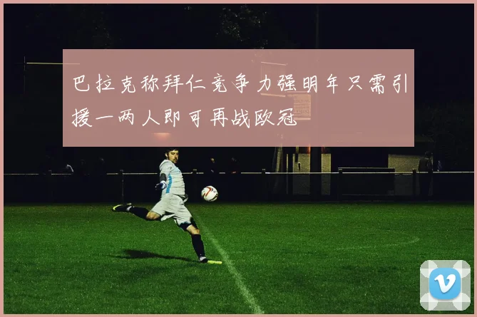 巴拉克称拜仁竞争力强明年只需引援一两人即可再战欧冠