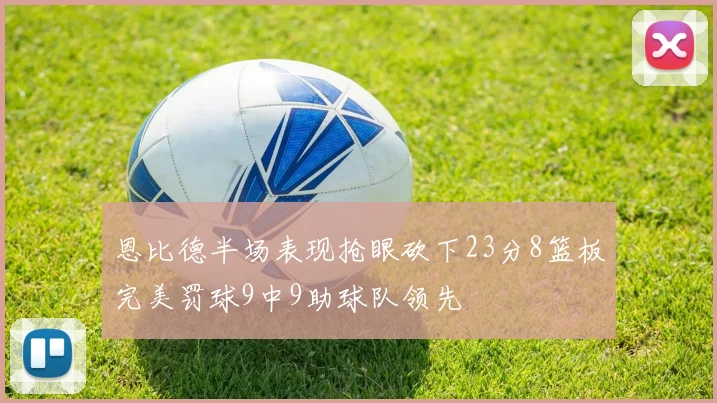 恩比德半场表现抢眼砍下23分8篮板完美罚球9中9助球队领先