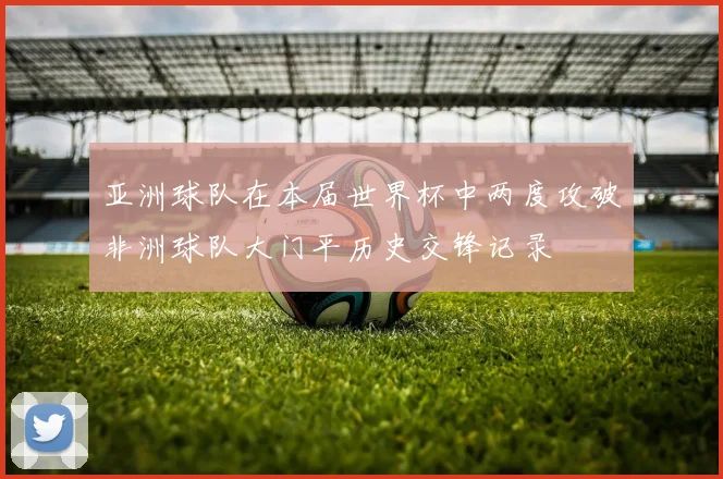 亚洲球队在本届世界杯中两度攻破非洲球队大门平历史交锋记录