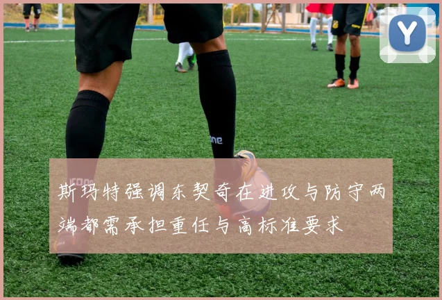 斯玛特强调东契奇在进攻与防守两端都需承担重任与高标准要求