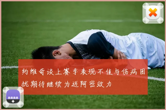 约维奇谈上赛季表现不佳与伤病困扰期待继续为迈阿密效力
