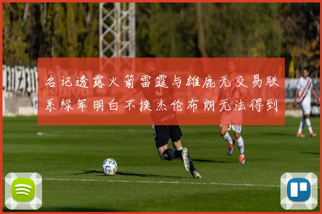 名记透露火箭雷霆与雄鹿无交易联系绿军明白不换杰伦布朗无法得到字母哥