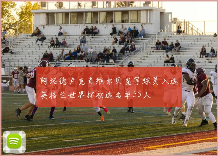 阿诺德卢克肖维尔贝克等球员入选英格兰世界杯初选名单55人