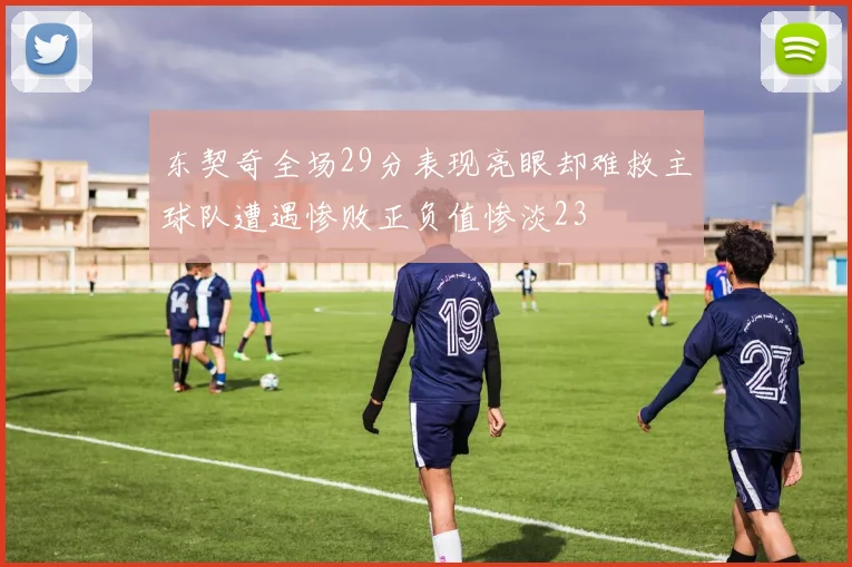 东契奇全场29分表现亮眼却难救主球队遭遇惨败正负值惨淡23