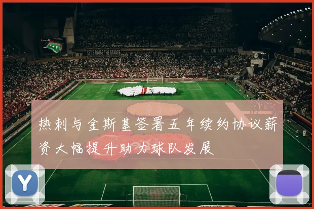 热刺与金斯基签署五年续约协议薪资大幅提升助力球队发展