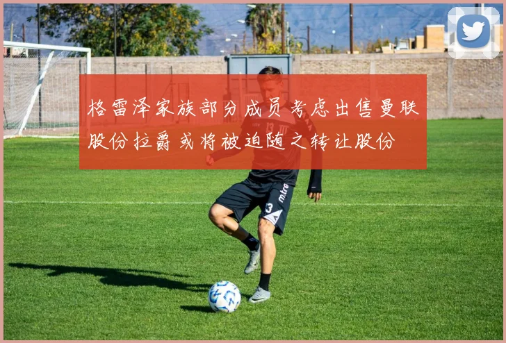 格雷泽家族部分成员考虑出售曼联股份拉爵或将被迫随之转让股份