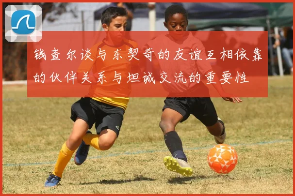 钱查尔谈与东契奇的友谊互相依靠的伙伴关系与坦诚交流的重要性