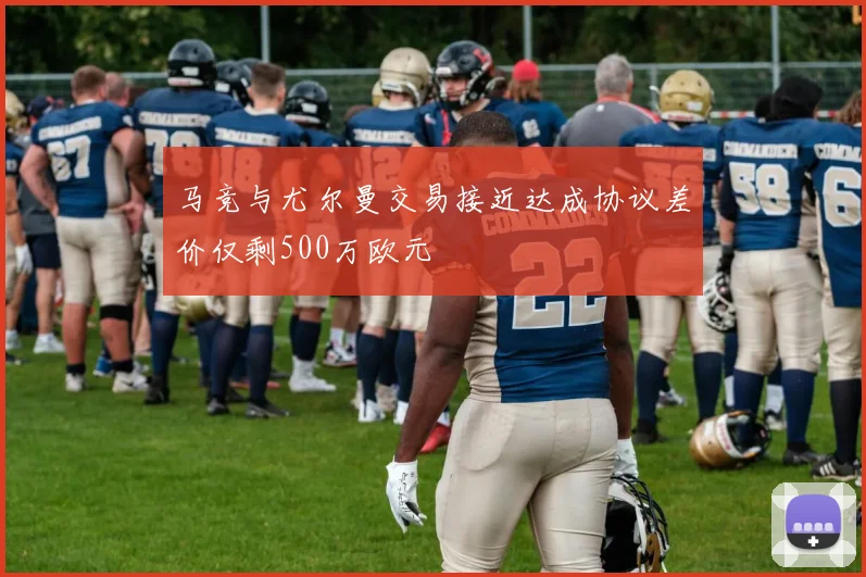 马竞与尤尔曼交易接近达成协议差价仅剩500万欧元