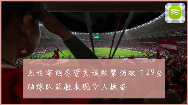 杰伦布朗尽管失误频繁仍砍下29分助球队获胜表现令人振奋