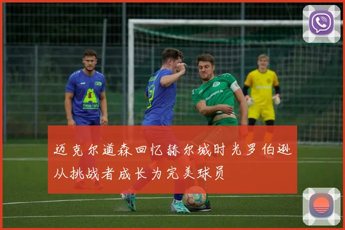 迈克尔道森回忆赫尔城时光罗伯逊从挑战者成长为完美球员