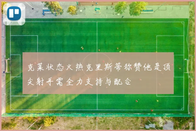 克莱状态火热克里斯蒂称赞他是顶尖射手需全力支持与配合