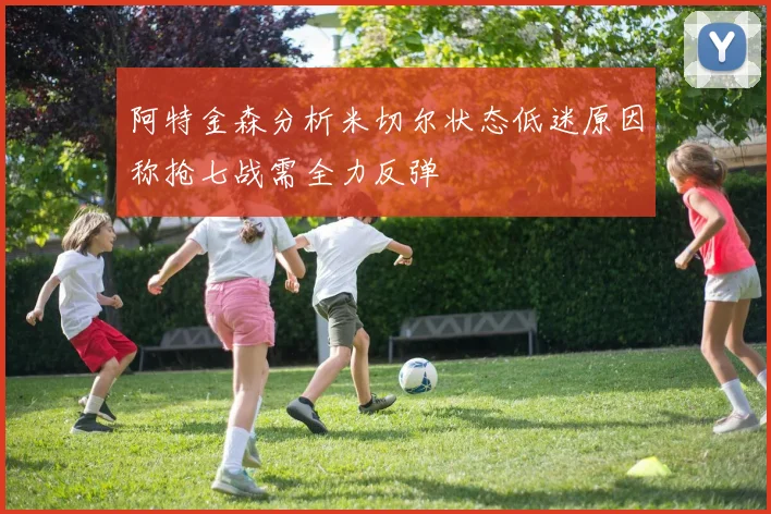 阿特金森分析米切尔状态低迷原因称抢七战需全力反弹