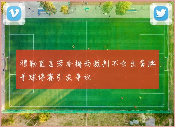 穆勒直言若非梅西裁判不会出黄牌手球停赛引发争议